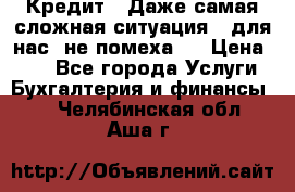 Кредит . Даже самая сложная ситуация - для нас  не помеха . › Цена ­ 90 - Все города Услуги » Бухгалтерия и финансы   . Челябинская обл.,Аша г.